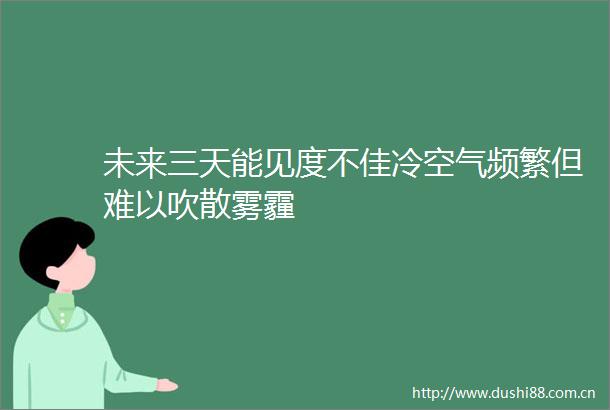 未来三天能见度不佳冷空气频繁但难以吹散雾霾