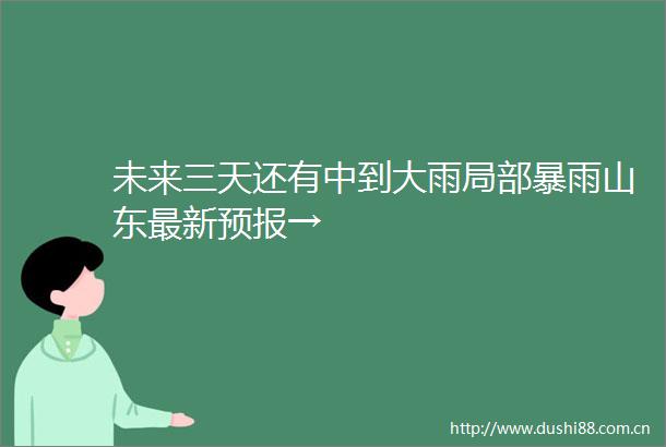 未来三天还有中到大雨局部暴雨山东最新预报→