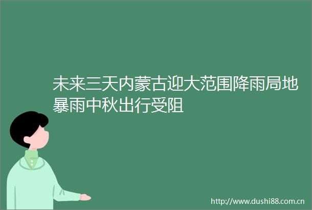 未来三天内蒙古迎大范围降雨局地暴雨中秋出行受阻