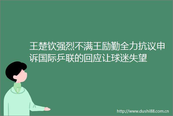 王楚钦强烈不满王励勤全力抗议申诉国际乒联的回应让球迷失望