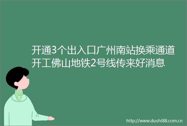 开通3个出入口广州南站换乘通道开工佛山地铁2号线传来好消息