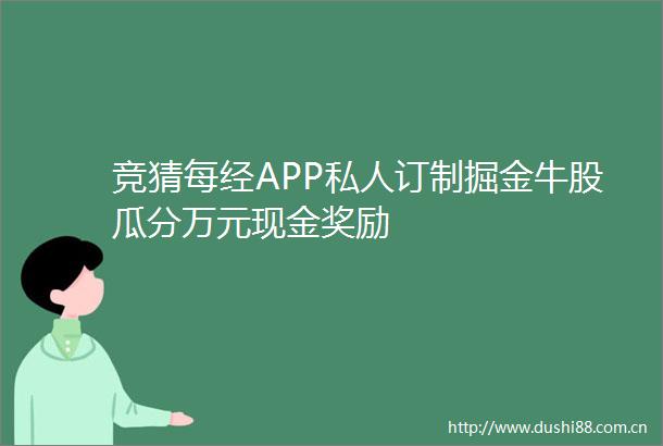 竞猜每经APP私人订制掘金牛股瓜分万元现金奖励