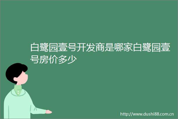 白鹭园壹号开发商是哪家白鹭园壹号房价多少