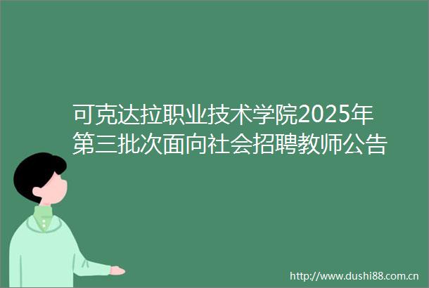 可克达拉职业技术学院2025年第三批次面向社会招聘教师公告