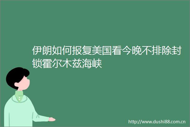 伊朗如何美国看今晚不排除封锁霍尔木兹海峡