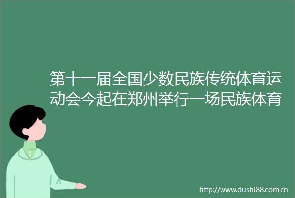 第十一届全国少数民族传统体育运动会今起在郑州举行一场民族体育盛会一扇相互交流之门