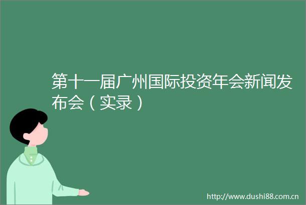 第十一届广州国际投资年会新闻发布会（实录）