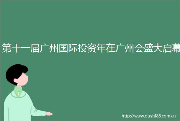 第十一届广州国际投资年在广州会盛大启幕