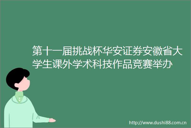 第十一届挑战杯华安证券安徽省大学生课外学术科技作品竞赛举办