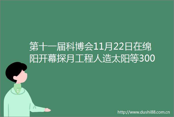 第十一届科博会11月22日在绵阳开幕探月工程人造太阳等3000多件高精尖展品将集中亮相