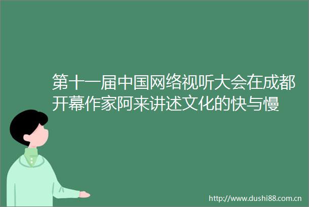 第十一届网络视听大会在成都开幕作家阿来讲述文化的快与慢