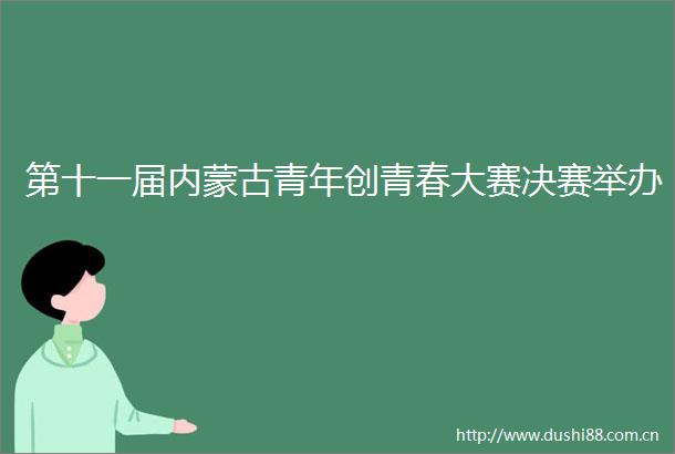 第十一届内蒙古青年创青春大赛决赛举办