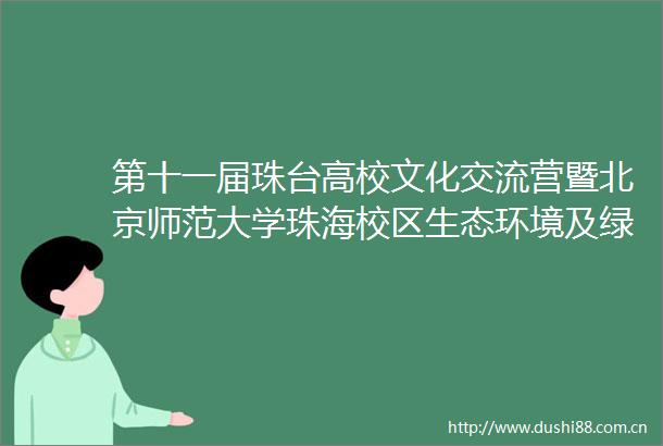 第十一届珠台高校文化交流营暨北京师范大学珠海校区生态环境及绿色发展体验营正式开营