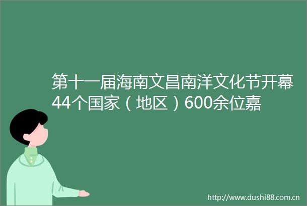 第十一届海南文昌南洋文化节开幕44个（地区）600余位嘉宾共聚文昌