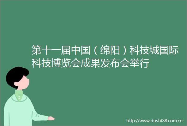 第十一届（绵阳）科技城国际科技博览会成果发布会举行