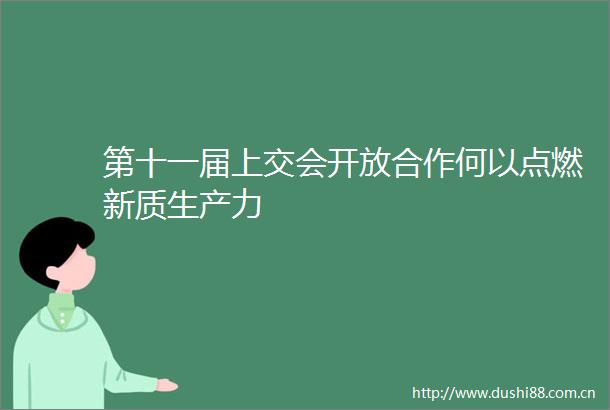 第十一届上交会开放合作何以点燃新质生产力