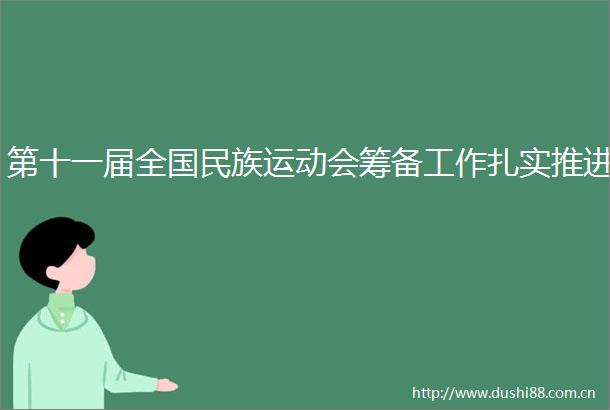 第十一届全国民族运动会筹备工作扎实推进