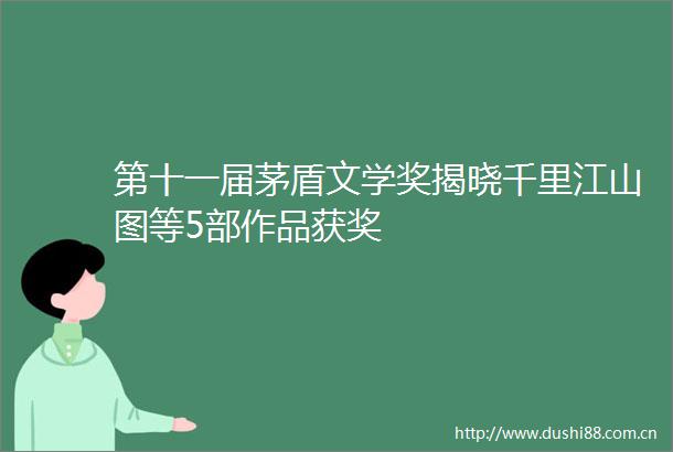 第十一届茅盾文学奖揭晓千里江山图等5部作品获奖