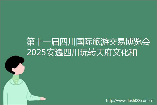 第十一届四川国际旅游交易博览会2025安逸四川玩转天府文化和旅游消费季南充会场别样精彩