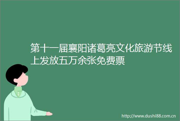 第十一届襄阳诸葛亮文化旅游节线上发放五万余张免费票
