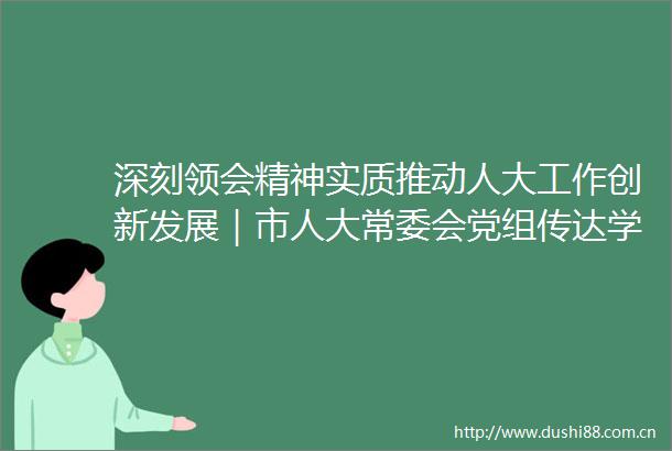 深刻领会精神实质推动人大工作创新发展｜市人大常委会党组传达学习贯彻党的十九届六中全会精神