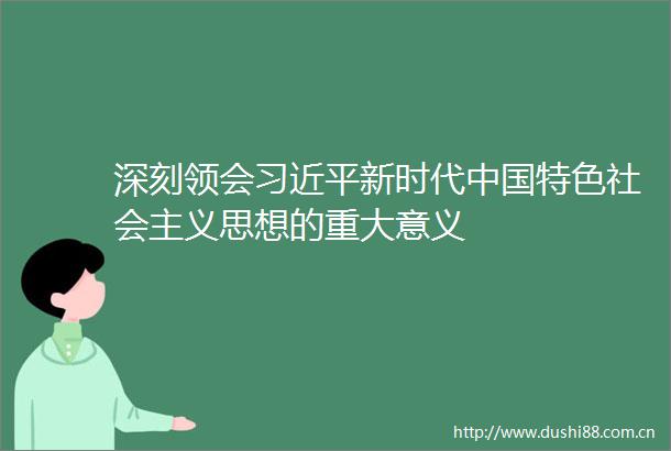 深刻领会新时代特色社会主义思想的重大意义