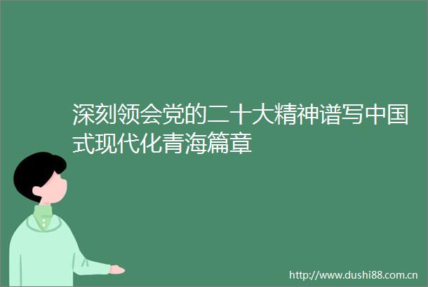 深刻领会党的二十大精神谱写式现代化青海篇章