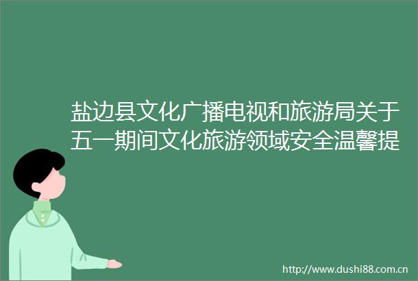 盐边县文化广播电视和旅游局关于五一期间文化旅游领域安全温馨提示