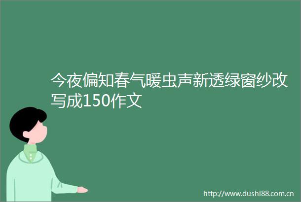 今夜偏知春气暖虫声新透绿窗纱改写成150作文