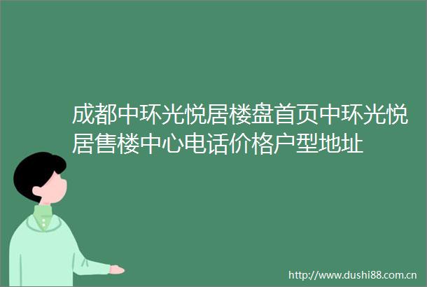 成都中环光悦居楼盘首页中环光悦居售楼中心电话价格户型地址