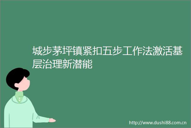 城步茅坪镇紧扣五步工作法激活基层治理新潜能