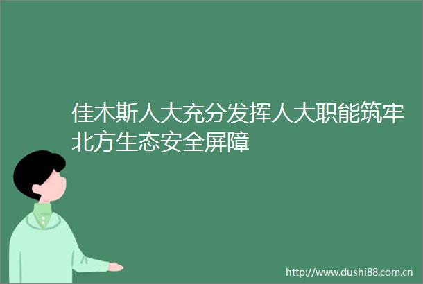 佳木斯人大充分发挥人大职能筑牢北方生态安全屏障