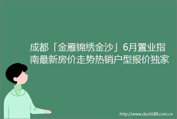 成都「金雁锦绣金沙」6月置业指南最新房价走势热销户型报价独家购房折扣及售楼处咨询电话全解析