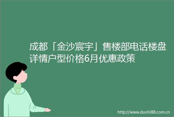 成都「金沙宸宇」售楼部电话楼盘详情户型价格6月优惠政策