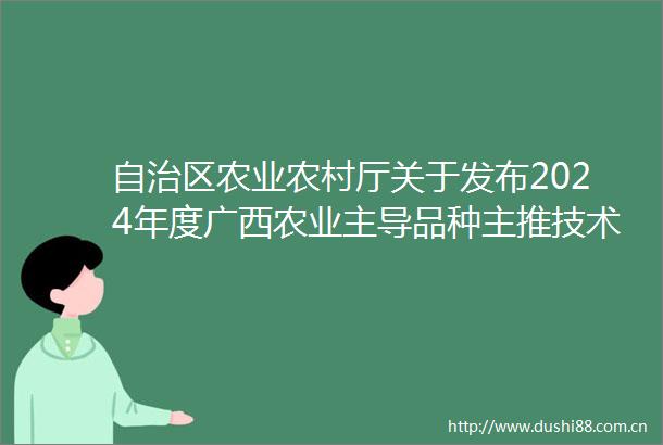 自治区农业农村厅关于发布2024年度广西农业主导品种主推技术的通知
