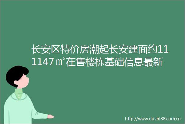 长安区特价房潮起长安建面约111147㎡在售楼栋基础信息最新动态