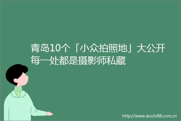 青岛10个「小众拍照地」大公开每一处都是摄影师私藏