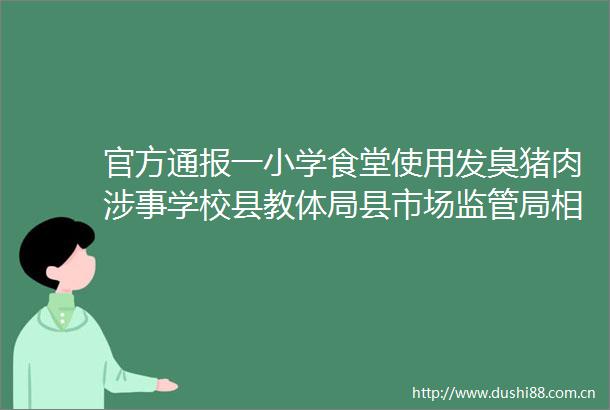 官方通报一小学食堂使用发臭猪肉涉事学校县教体局县市场监管局相关负责人停职检查