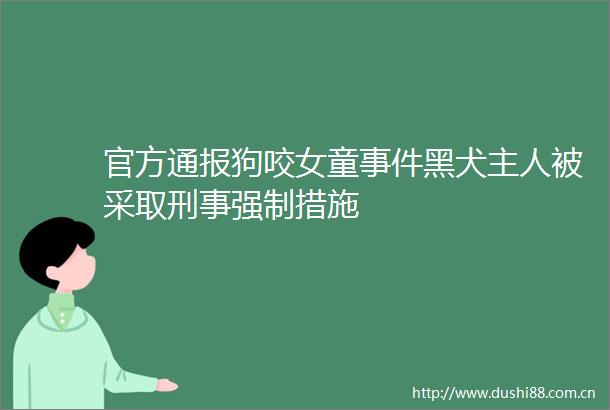 官方通报狗咬女童黑犬主人被采取刑事强制措施