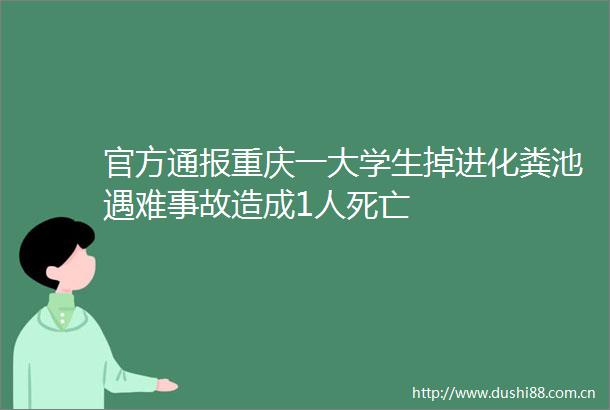 官方通报重庆一大学生掉进化粪池遇难事故造成1人死亡