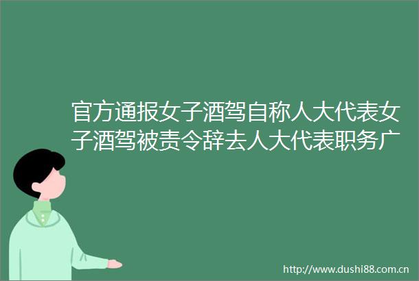 官方通报女子酒驾自称人大代表女子酒驾被责令辞去人大代表职务广州醉驾交通安全