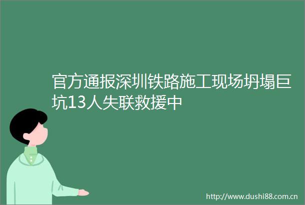 官方通报深圳铁路施工现场坍塌巨坑13人失联救援中