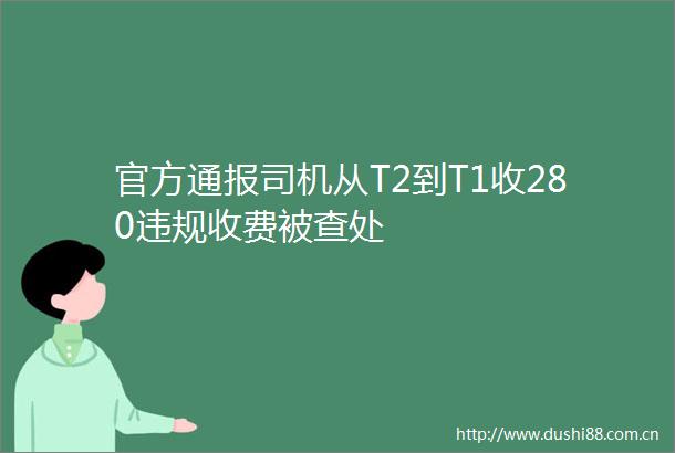 官方通报司机从T2到T1收280收费被查处