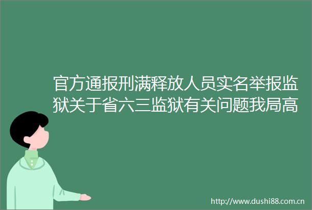 官方通报刑满释放人员监狱关于省六三监狱有关问题我局高度重视立即成立调查组
