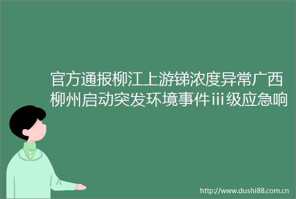 官方通报柳江上游锑浓度异常广西柳州启动突发环境ⅲ级应急响应