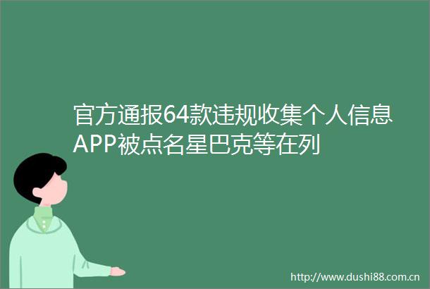 官方通报64款收集个人信息APP被点名星巴克等在列
