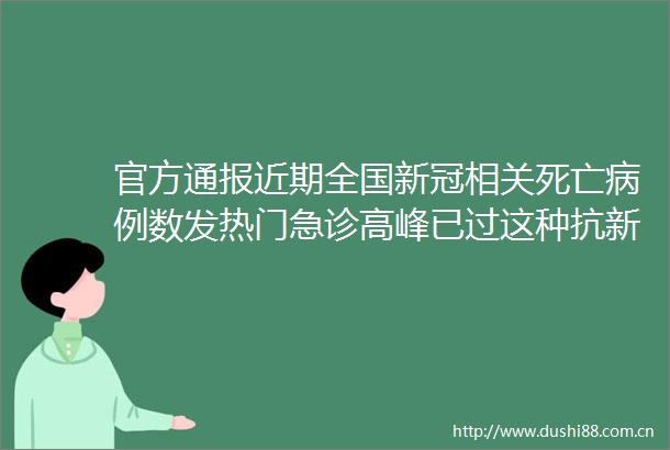 官方通报近期全国新冠相关死亡病例数发热门急诊高峰已过这种抗新冠药物首发每瓶1500元