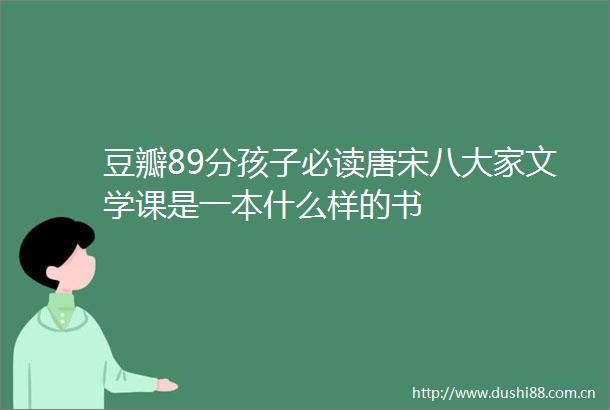豆瓣89分孩子必读唐宋八大家文学课是一本什么样的书