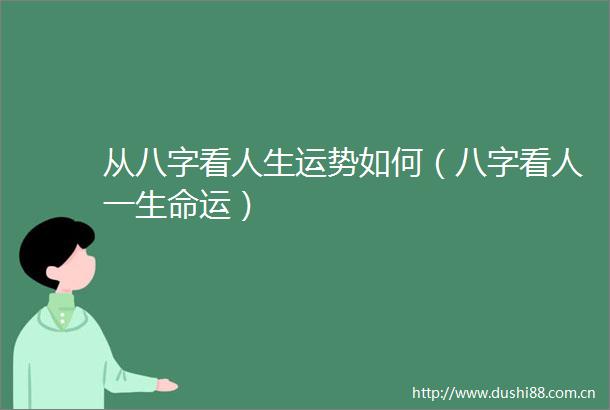 从八字看人生运势如何（八字看人一生命运）