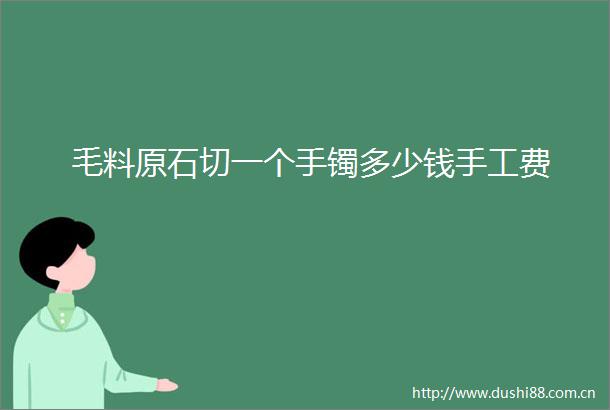 毛料原石切一个手镯多少钱手工费